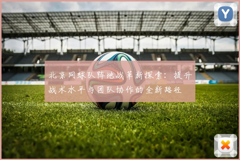 北京网球队阵地战革新探索：提升战术水平与团队协作的全新路径