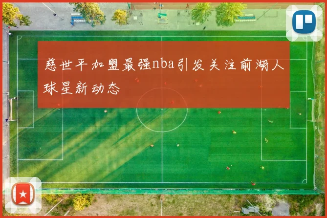 慈世平加盟最强nba引发关注前湖人球星新动态