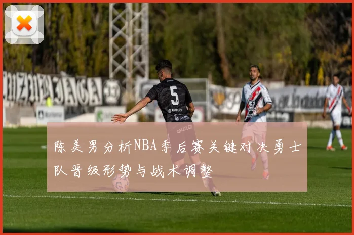 陈美男分析NBA季后赛关键对决勇士队晋级形势与战术调整