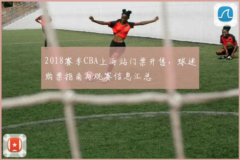 2018赛季CBA上海站门票开售，球迷购票指南与观赛信息汇总