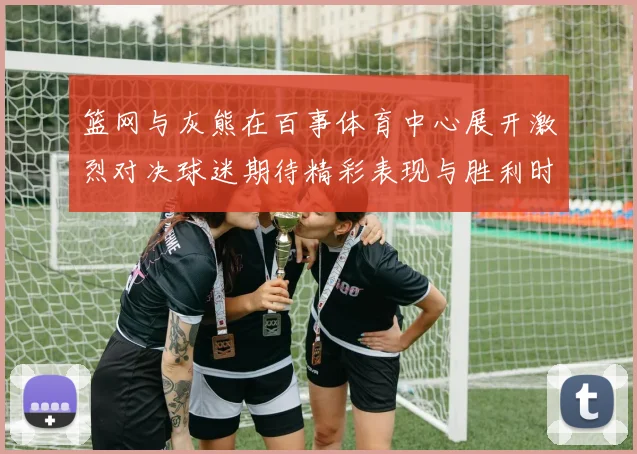 篮网与灰熊在百事体育中心展开激烈对决球迷期待精彩表现与胜利时刻