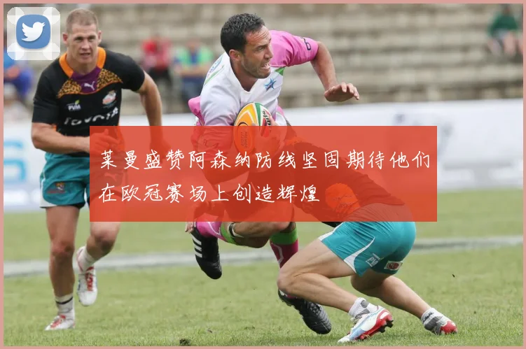 莱曼盛赞阿森纳防线坚固期待他们在欧冠赛场上创造辉煌
