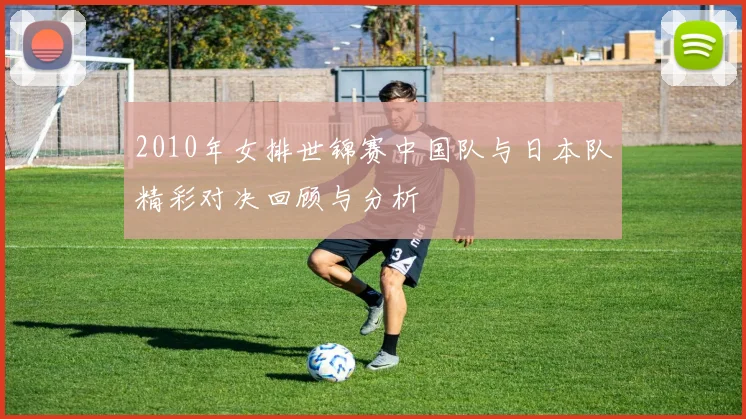 2010年女排世锦赛中国队与日本队精彩对决回顾与分析