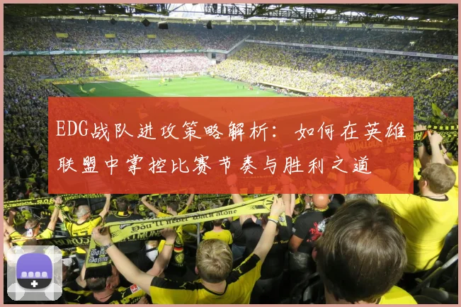EDG战队进攻策略解析：如何在英雄联盟中掌控比赛节奏与胜利之道