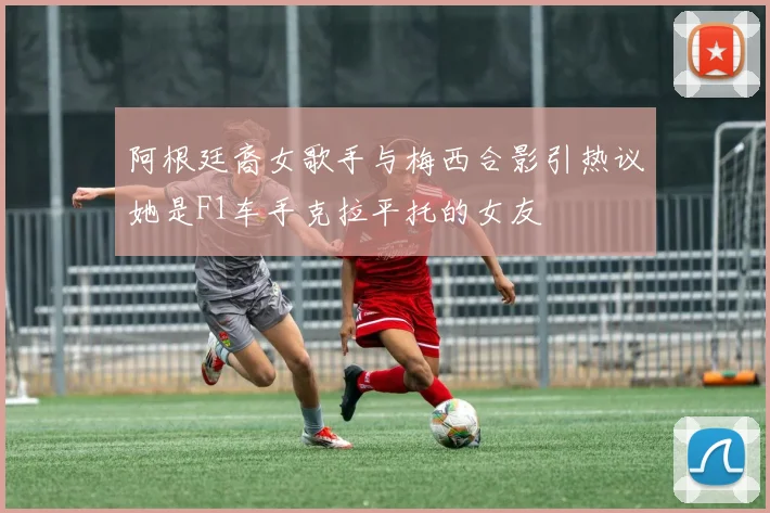 阿根廷裔女歌手与梅西合影引热议她是F1车手克拉平托的女友